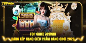 Top Game 789WIN: Bảng Xếp Hạng Siêu Phẩm Đáng Chơi 2026